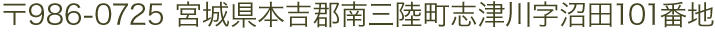 〒986-0725 宮城県本吉郡南三陸町志津川字沼田101番地