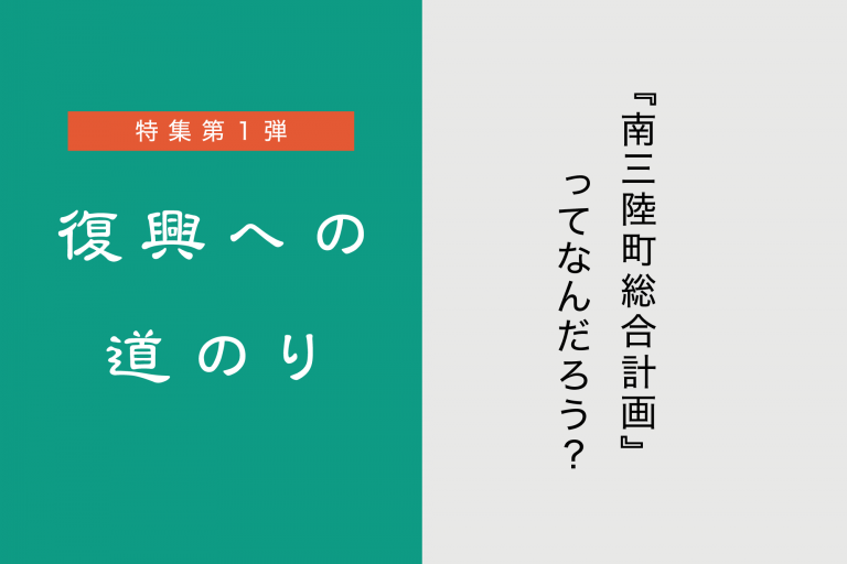 特集第1弾 復興への道のり「南三陸町総合計画」ってなんだろう?