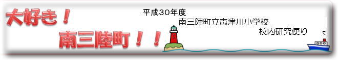 大好き！南三陸町！！平成30年度南三陸町志津川小学校校内研究便り