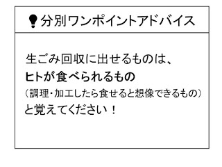 分別ワンポイントアドバイス 生ごみ回収に出せるものは、 ヒトが食べられるもの (調理·加工したら食せると想像できるもの) と覚えてください!